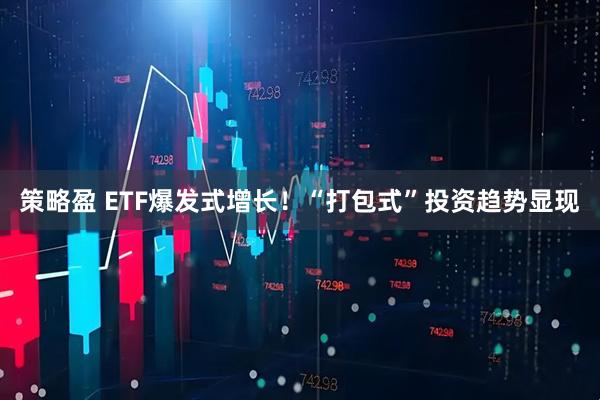 策略盈 ETF爆发式增长！“打包式”投资趋势显现