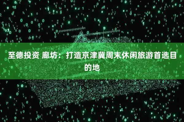 至德投资 廊坊：打造京津冀周末休闲旅游首选目的地