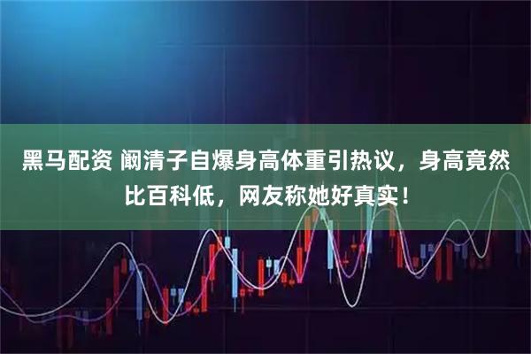 黑马配资 阚清子自爆身高体重引热议，身高竟然比百科低，网友称她好真实！