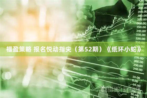 福盈策略 报名悦动指尖（第52期）《纸环小蛇》