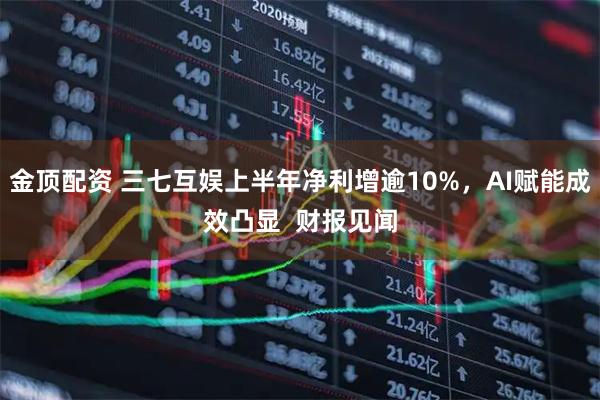 金顶配资 三七互娱上半年净利增逾10%，AI赋能成效凸显  财报见闻