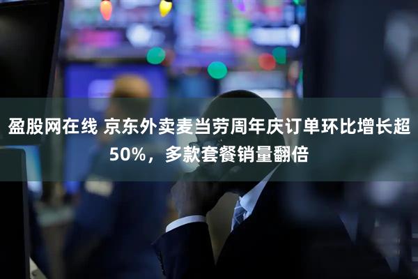 盈股网在线 京东外卖麦当劳周年庆订单环比增长超50%，多款套餐销量翻倍