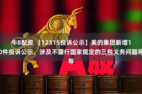 牛8配资 【12315投诉公示】美的集团新增10件投诉公示，涉及不履行国家规定的三包义务问题等