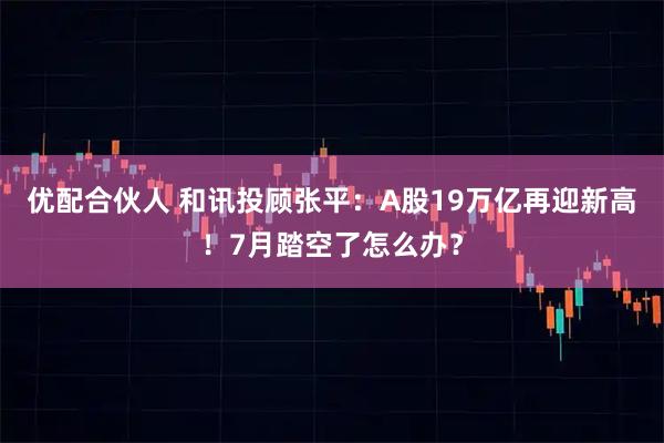优配合伙人 和讯投顾张平：A股19万亿再迎新高！7月踏空了怎么办？